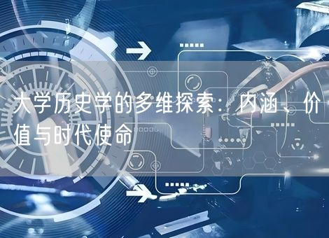 大学历史学的多维探索:内涵、价值与时代使命 大学历史学的多维探索:内涵、价值与时代使命