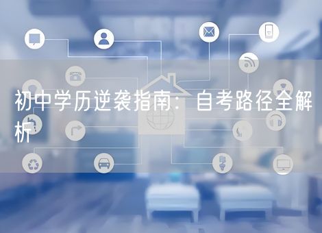 初中学历逆袭指南:自考路径全解析 初中学历逆袭指南:自考路径全解析
