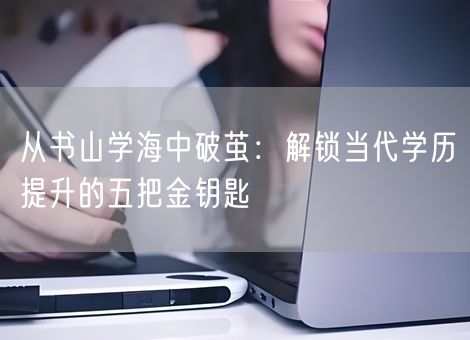 从书山学海中破茧：解锁当代学历提升的五把金钥匙