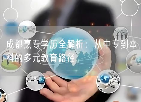 成都烹专学历全解析：从中专到本科的多元教育路径