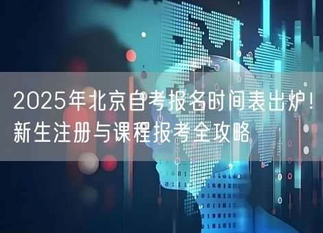 2025年北京自考报名时间表出炉！新生注册与课程报考全攻略
