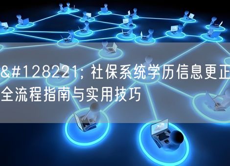 📝 社保系统学历信息更正全流程指南与实用技巧 📝 社保系统学历信息更正全流程指南与实用技巧