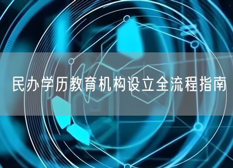 民办学历教育机构设立全流程指南 民办学历教育机构设立全流程指南