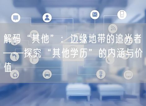 解码“其他”:边缘地带的追光者——探究“其他学历”的内涵与价值 解码“其他”:边缘地带的追光者——探究“其他学历”的内涵与价值