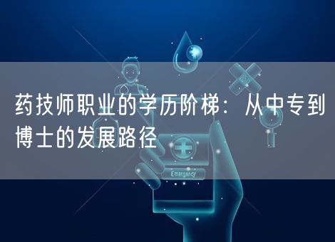 药技师职业的学历阶梯:从中专到博士的发展路径 药技师职业的学历阶梯:从中专到博士的发展路径