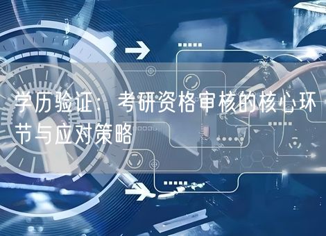 学历验证:考研资格审核的核心环节与应对策略 学历验证:考研资格审核的核心环节与应对策略