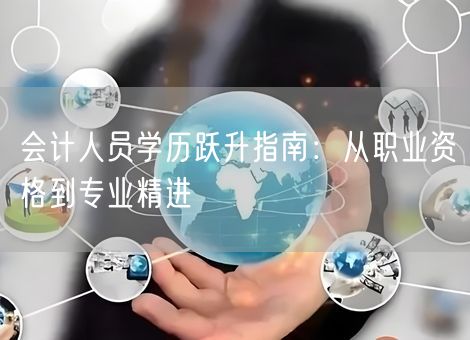 会计人员学历跃升指南:从职业资格到专业精进 会计人员学历跃升指南:从职业资格到专业精进