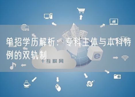 单招学历解析：专科主体与本科特例的双轨制