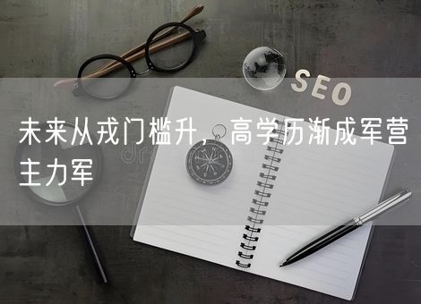 未来从戎门槛升,高学历渐成军营主力军 未来从戎门槛升,高学历渐成军营主力军