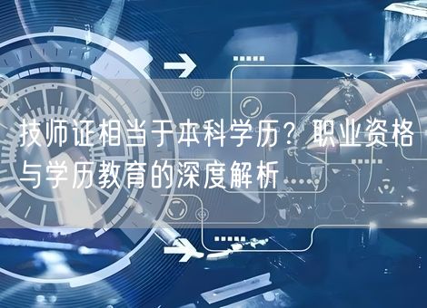 技师证相当于本科学历?职业资格与学历教育的深度解析 技师证相当于本科学历?职业资格与学历教育的深度解析