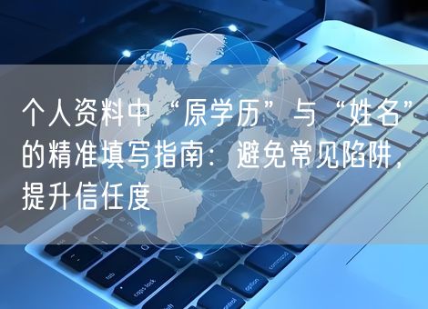 个人资料中“原学历”与“姓名”的精准填写指南:避免常见陷阱,提升信任度 个人资料中“原学历”与“姓名”的精准填写指南:避免常见陷阱,提升信任度