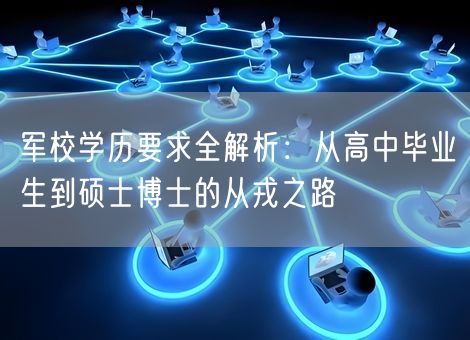 军校学历要求全解析:从高中毕业生到硕士博士的从戎之路 军校学历要求全解析:从高中毕业生到硕士博士的从戎之路