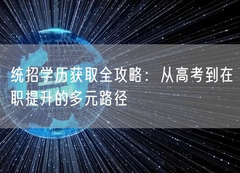 统招学历获取全攻略:从高考到在职提升的多元路径 统招学历获取全攻略:从高考到在职提升的多元路径