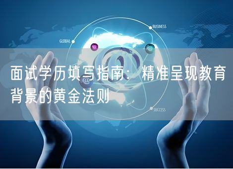 面试学历填写指南:精准呈现教育背景的黄金法则 面试学历填写指南:精准呈现教育背景的黄金法则