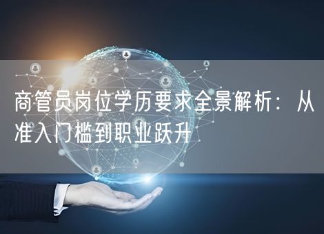 商管员岗位学历要求全景解析:从准入门槛到职业跃升 商管员岗位学历要求全景解析:从准入门槛到职业跃升