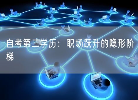 自考第二学历:职场跃升的隐形阶梯 自考第二学历:职场跃升的隐形阶梯