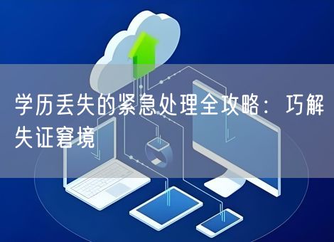 学历丢失的紧急处理全攻略:巧解失证窘境 学历丢失的紧急处理全攻略:巧解失证窘境