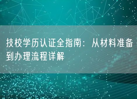 技校学历认证全指南：从材料准备到办理流程详解