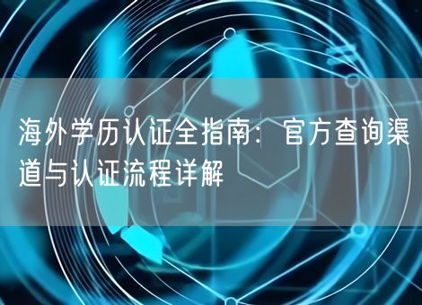 海外学历认证全指南：官方查询渠道与认证流程详解
