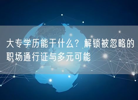 大专学历能干什么？解锁被忽略的职场通行证与多元可能