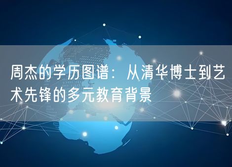 周杰的学历图谱：从清华博士到艺术先锋的多元教育背景