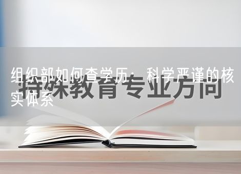 组织部如何查学历:科学严谨的核实体系 组织部如何查学历:科学严谨的核实体系