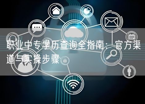 职业中专学历查询全指南:官方渠道与实操步骤 职业中专学历查询全指南:官方渠道与实操步骤