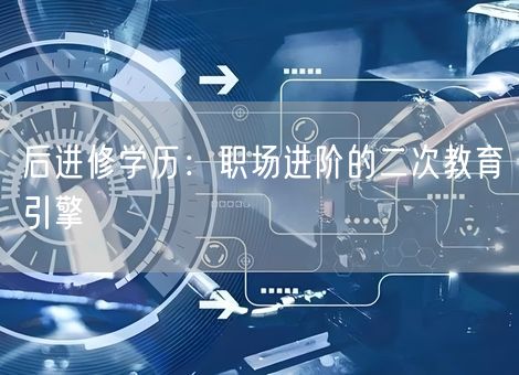 后进修学历：职场进阶的二次教育引擎