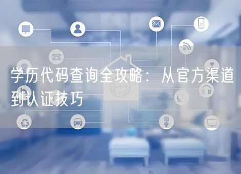 学历代码查询全攻略:从官方渠道到认证技巧 学历代码查询全攻略:从官方渠道到认证技巧