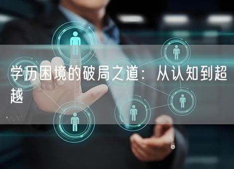 学历困境的破局之道:从认知到超越 学历困境的破局之道:从认知到超越
