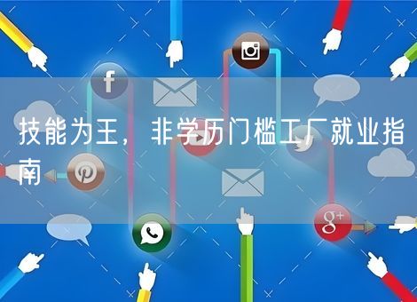 技能为王,非学历门槛工厂就业指南 技能为王,非学历门槛工厂就业指南