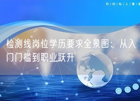 检测线岗位学历要求全景图:从入门门槛到职业跃升 检测线岗位学历要求全景图:从入门门槛到职业跃升