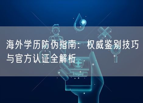 海外学历防伪指南：权威鉴别技巧与官方认证全解析