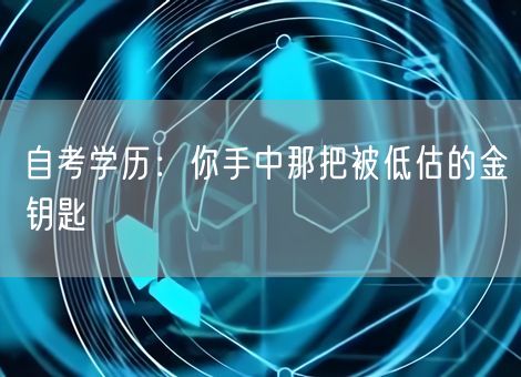 自考学历:你手中那把被低估的金钥匙 自考学历:你手中那把被低估的金钥匙