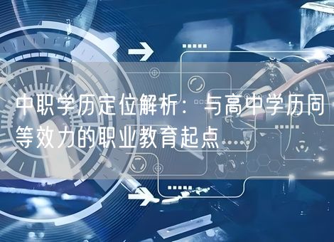 中职学历定位解析:与高中学历同等效力的职业教育起点 中职学历定位解析:与高中学历同等效力的职业教育起点