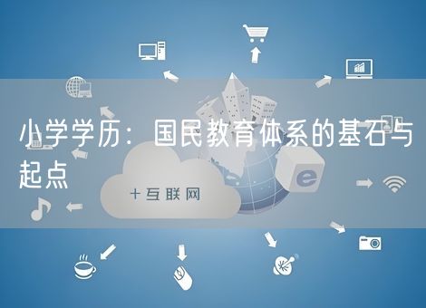 小学学历:国民教育体系的基石与起点 小学学历:国民教育体系的基石与起点