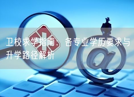 卫校求学指南:各专业学历要求与升学路径解析 卫校求学指南:各专业学历要求与升学路径解析