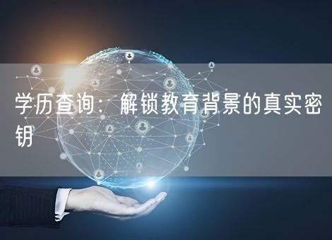 学历查询:解锁教育背景的真实密钥 学历查询:解锁教育背景的真实密钥