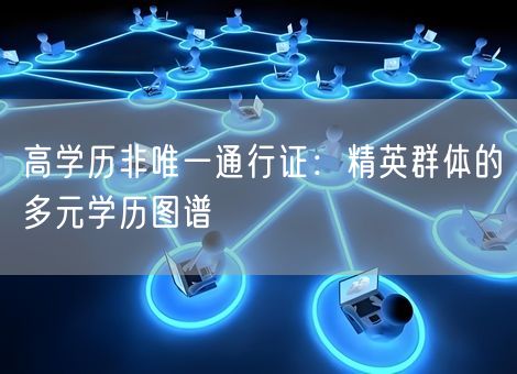 高学历非唯一通行证:精英群体的多元学历图谱 高学历非唯一通行证:精英群体的多元学历图谱