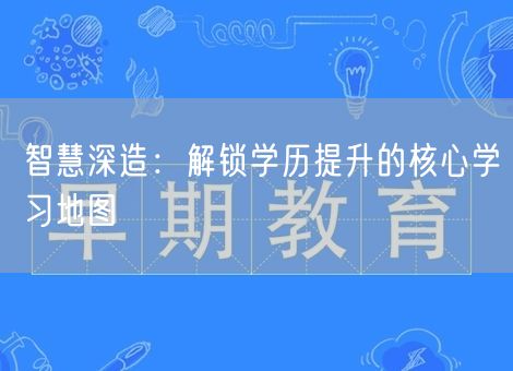 智慧深造:解锁学历提升的核心学习地图 智慧深造:解锁学历提升的核心学习地图