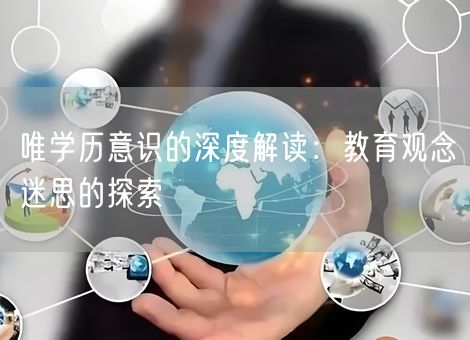 唯学历意识的深度解读:教育观念迷思的探索 唯学历意识的深度解读:教育观念迷思的探索