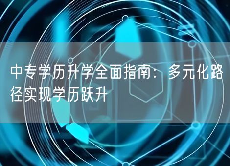 中专学历升学全面指南:多元化路径实现学历跃升 中专学历升学全面指南:多元化路径实现学历跃升