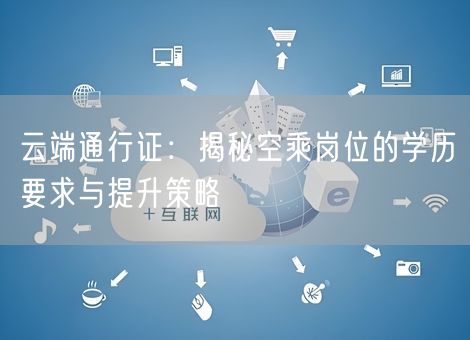 云端通行证:揭秘空乘岗位的学历要求与提升策略 云端通行证:揭秘空乘岗位的学历要求与提升策略