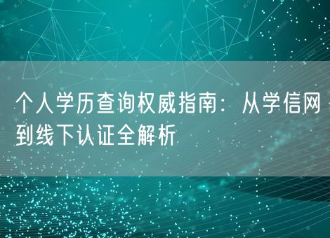 个人学历查询权威指南：从学信网到线下认证全解析