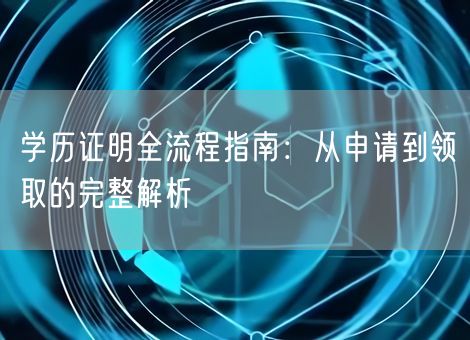 学历证明全流程指南:从申请到领取的完整解析 学历证明全流程指南:从申请到领取的完整解析