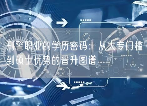 刑警职业的学历密码:从大专门槛到硕士优势的晋升图谱 刑警职业的学历密码:从大专门槛到硕士优势的晋升图谱