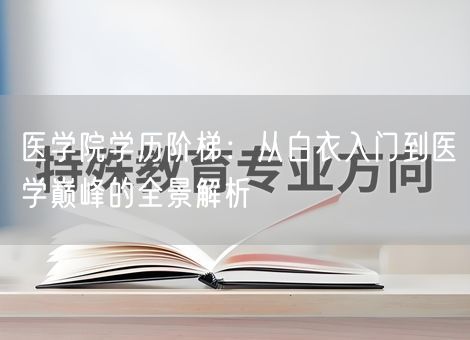 医学院学历阶梯：从白衣入门到医学巅峰的全景解析