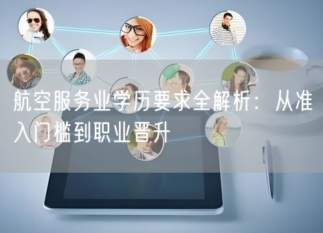 航空服务业学历要求全解析:从准入门槛到职业晋升 航空服务业学历要求全解析:从准入门槛到职业晋升