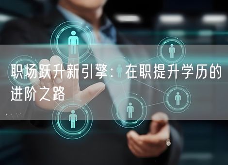 职场跃升新引擎:在职提升学历的进阶之路 职场跃升新引擎:在职提升学历的进阶之路