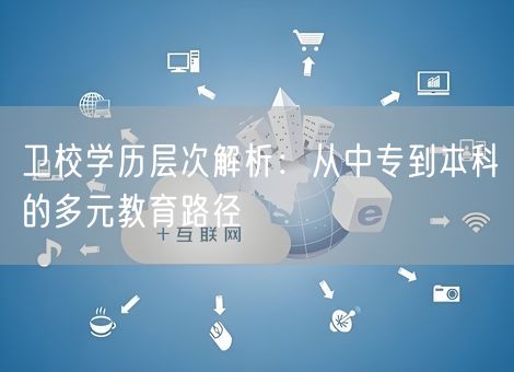 卫校学历层次解析：从中专到本科的多元教育路径